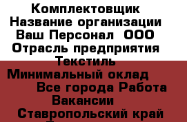 Комплектовщик › Название организации ­ Ваш Персонал, ООО › Отрасль предприятия ­ Текстиль › Минимальный оклад ­ 25 000 - Все города Работа » Вакансии   . Ставропольский край,Лермонтов г.